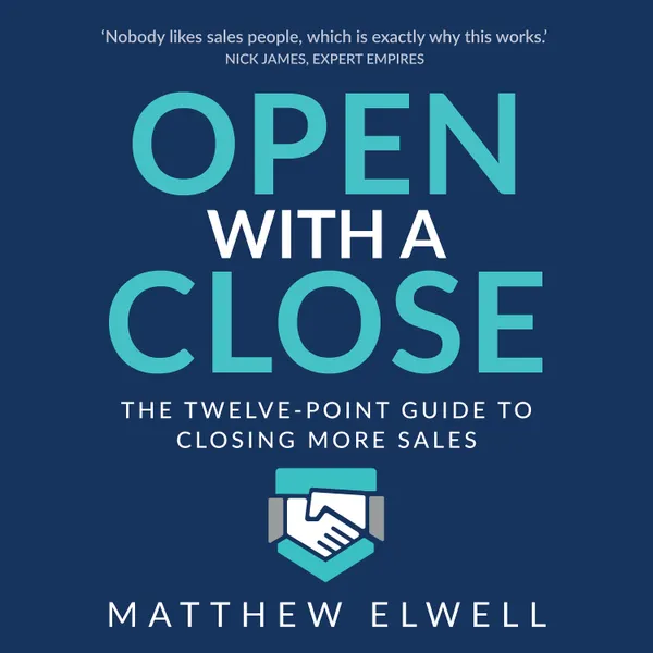 Open with a Close : The twelve point guide to closing more sales