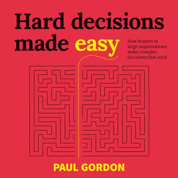 Hard Decisions Made Easy : How leaders in large organisations make complex decisions that stick