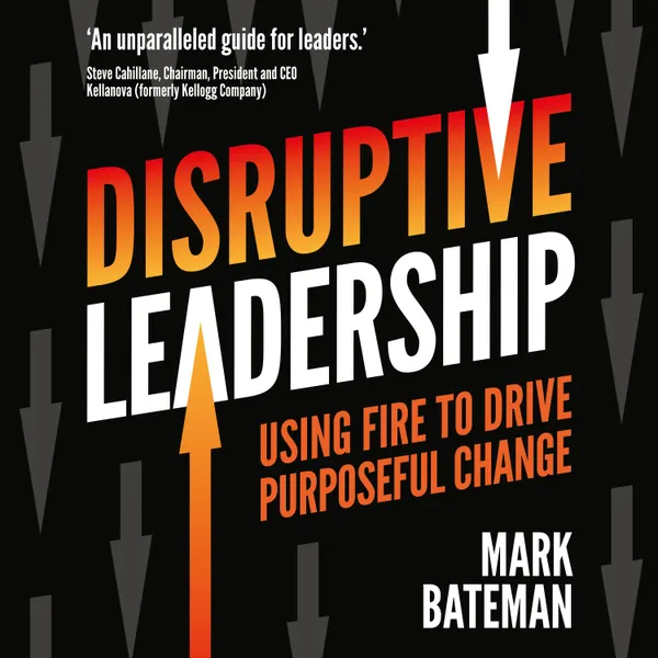 Disruptive Leadership : Using fire to drive purposeful change