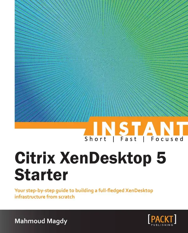 Instant Citrix XenDesktop 5 Starter : Your step-by-step guide to building a full-fledged XenDesktop infrastructure from scratch
