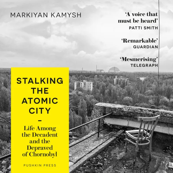 Stalking the Atomic City : Life Among the Decadent and the Depraved of Chornobyl