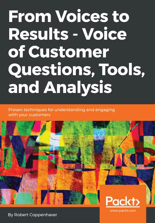 From Voices to Results - Voice of Customer Questions, Tools and Analysis : Proven techniques for understanding and engaging with your customers