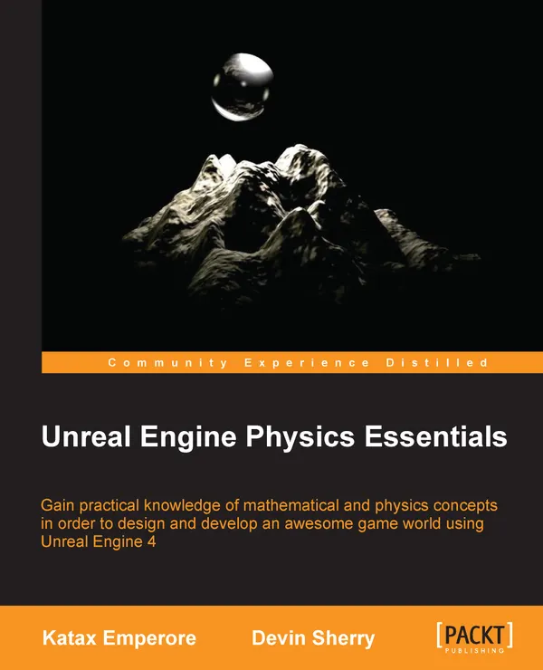 Unreal Engine Physics Essentials : Gain practical knowledge of mathematical and physics concepts in order to design and develop an awesome game world using Unreal Engine 4