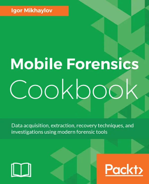 Mobile Forensics Cookbook : Data acquisition, extraction, recovery techniques, and investigations using modern forensic tools
