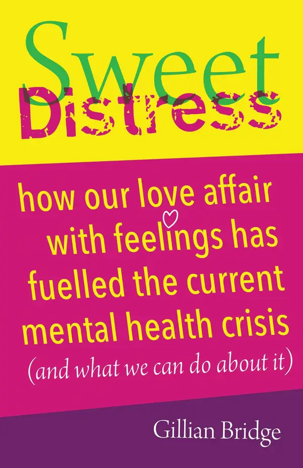 Sweet Distress : How our love affair with feelings has fuelled the current mental health crisis (and what we can do about it)
