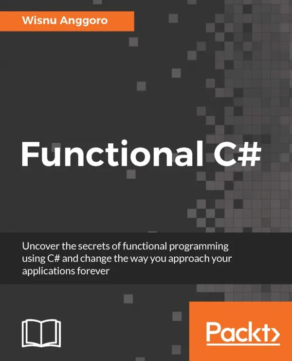Functional C# : Uncover the secrets of functional programming using C# and change the way you approach your applications