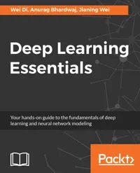 Deep Learning Essentials : Your hands-on guide to the fundamentals of deep learning and neural network modeling
