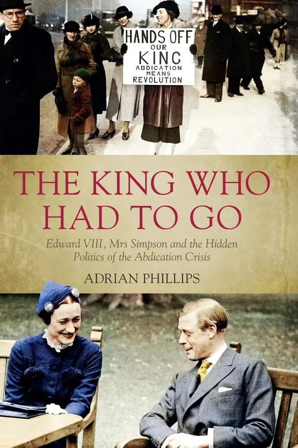 The King Who Had To Go : Edward VIII, Mrs Simpson and the Hidden Politics of the Abdication Crisis