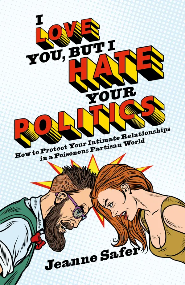 I Love You, But I Hate Your Politics : How to Protect Your Intimate Relationships in a Poisonous Partisan World
