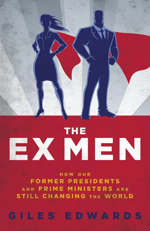 The Ex Men : How Our Former Presidents and Prime Ministers Are Still Changing the World