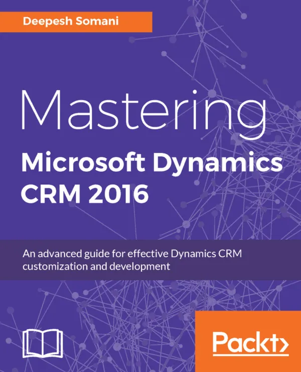 Mastering Microsoft Dynamics CRM 2016 : An advanced guide for effective Dynamics CRM customization and development