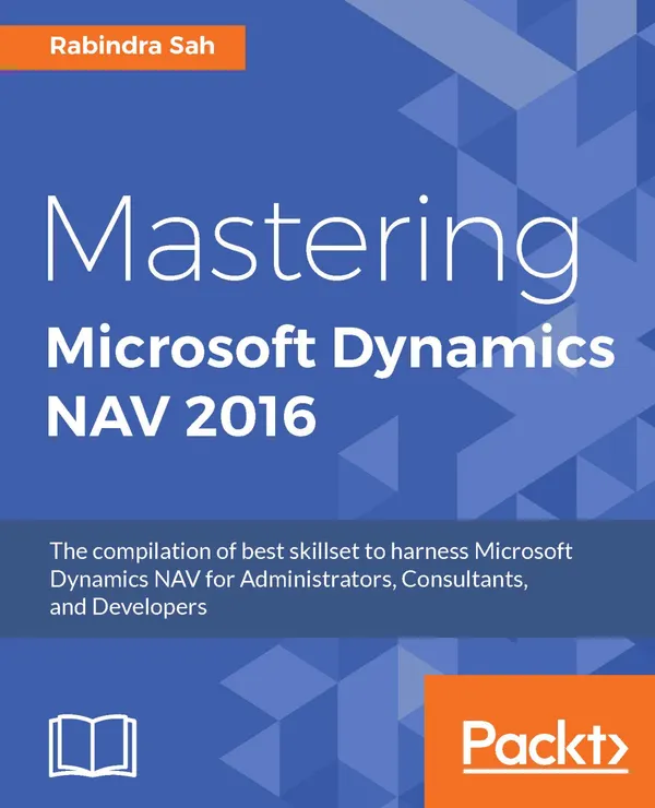 Mastering Microsoft Dynamics NAV 2016 : The compilation of best skillset to harness Microsoft Dynamics NAV for Administrators, Consultants, and Developers
