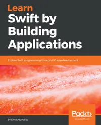 Learn Swift by Building Applications : Explore Swift programming through iOS app development