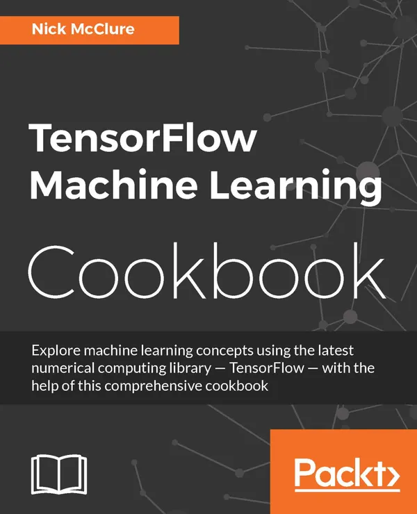TensorFlow Machine Learning Cookbook : Over 60 practical recipes to help you master Google's TensorFlow machine learning library