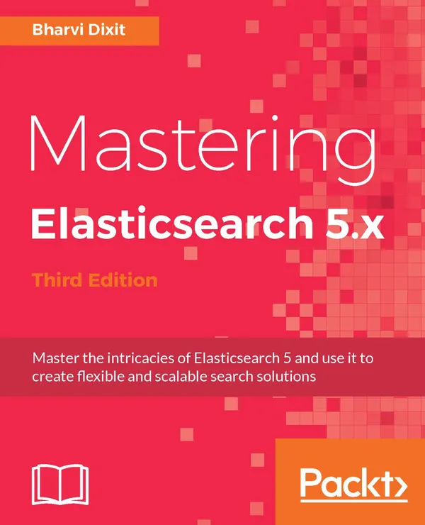 Mastering Elasticsearch 5.x : Master the intricacies of Elasticsearch 5 and use it to create flexible and scalable search solutions