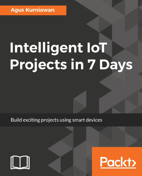Intelligent IoT Projects in 7 Days : Build exciting projects using smart devices