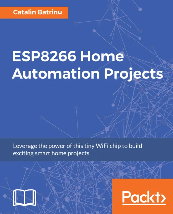 ESP8266 Home Automation Projects : Leverage the power of this tiny WiFi chip to build exciting smart home projects