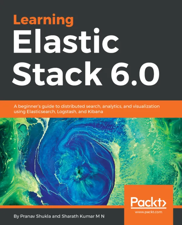 Learning Elastic Stack 6.0 : A beginner's guide to distributed search, analytics, and visualization using Elasticsearch, Logstash and Kibana