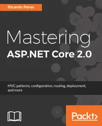 Mastering ASP.NET Core 2.0 : MVC patterns, configuration, routing, deployment, and more