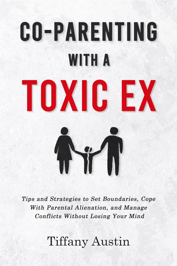 Co-Parenting With a Toxic Ex : Tips and Strategies to Set Boundaries, Cope With Parental Alienation, and Manage Conflicts Without Losing Your Mind