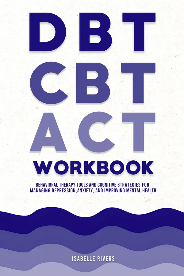 DBT, CBT, and ACT Workbook : Behavioral Therapy Tools and Cognitive Strategies for Managing Depression, Anxiety, and Improving Mental Health