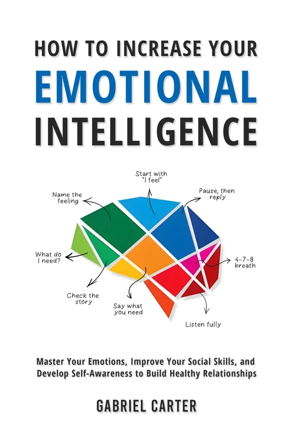 How to Increase Your Emotional Intelligence : Master Your Emotions, Improve Your Social Skills, and Develop Self-Awareness to Build Healthy Relationships