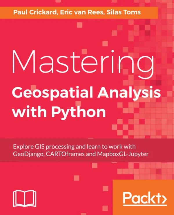 Mastering Geospatial Analysis with Python : Explore GIS processing and learn to work with GeoDjango, CARTOframes and MapboxGL-Jupyter