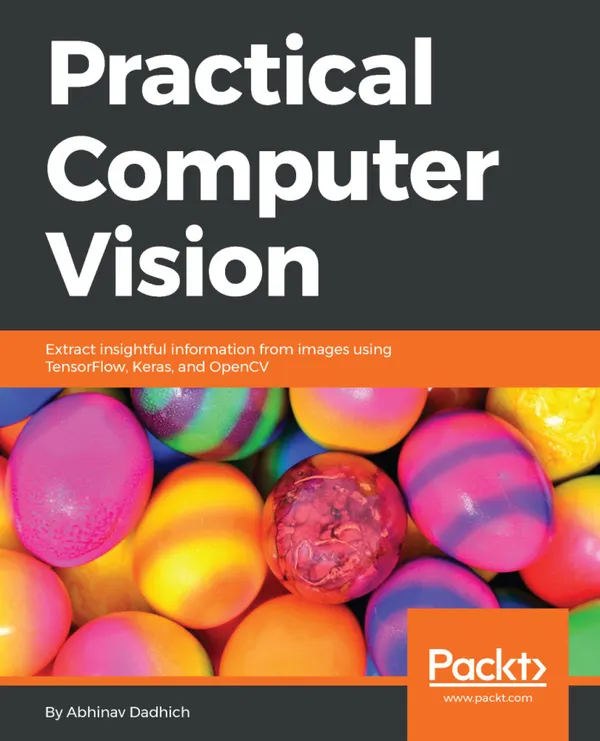Practical Computer Vision : Extract insightful information from images using TensorFlow, Keras, and OpenCV
