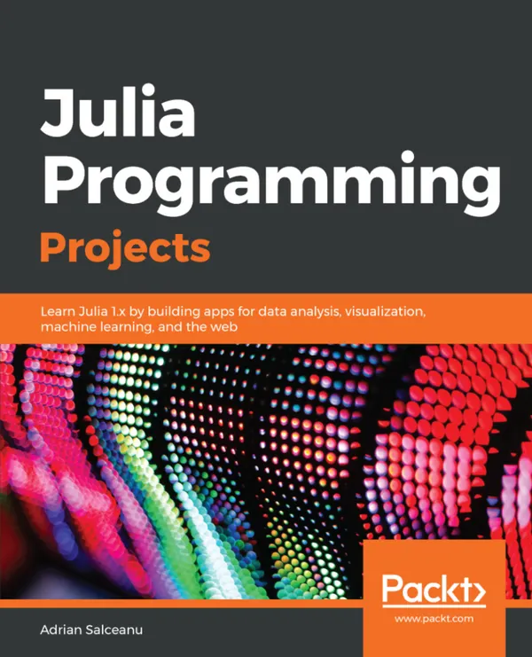 Julia Programming Projects : Learn Julia 1.x by building apps for data analysis, visualization, machine learning, and the web