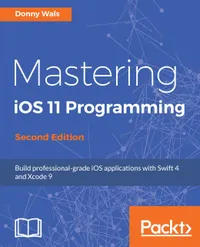 Mastering iOS 11 Programming - Second Edition : Build professional-grade iOS applications with Swift 4 and Xcode 9