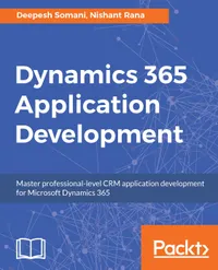 Dynamics 365 Application Development : Master professional-level CRM application development for Microsoft Dynamics 365