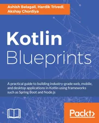 Kotlin Blueprints : A practical guide to building industry-grade web, mobile, and desktop applications in Kotlin using frameworks such as Spring Boot and Node.js
