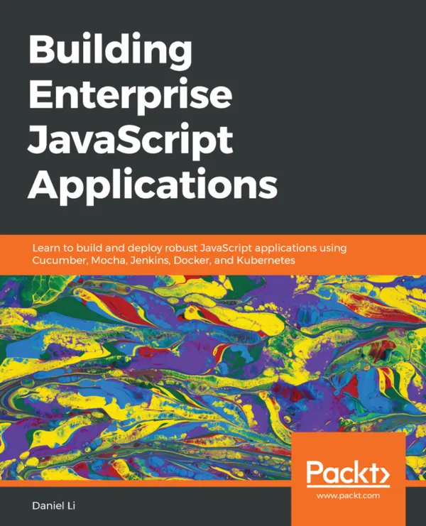 Building Enterprise JavaScript Applications : Learn to build and deploy robust JavaScript applications using Cucumber, Mocha, Jenkins, Docker, and Kubernetes