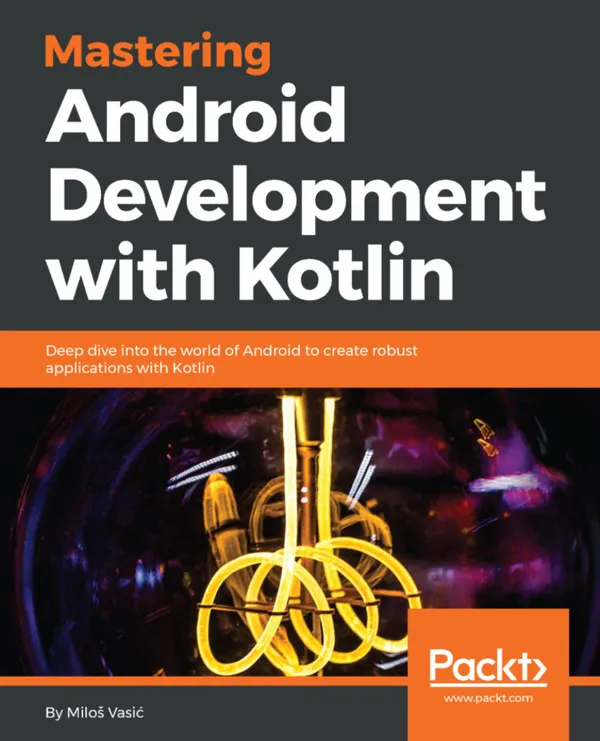 Mastering Android Development with Kotlin : Deep dive into the world of Android to create robust applications with Kotlin