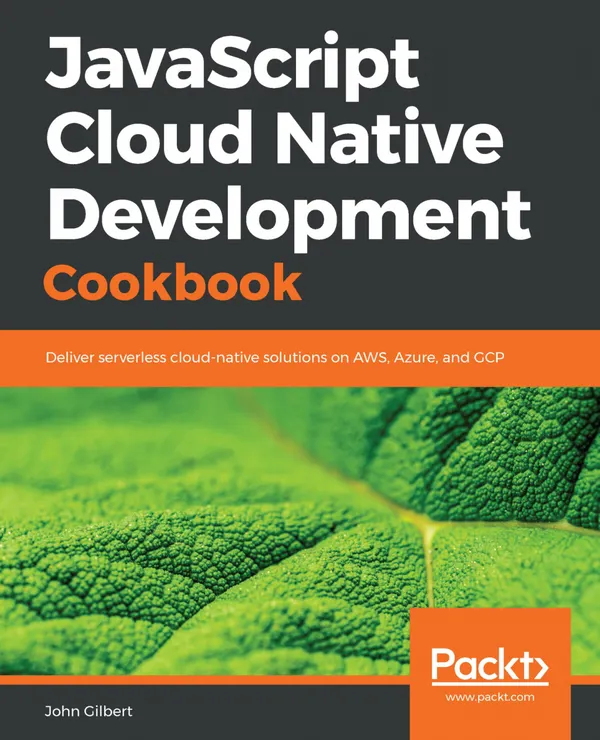 JavaScript Cloud Native Development Cookbook : Deliver serverless cloud-native solutions on AWS, Azure, and GCP