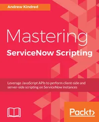 Mastering ServiceNow Scripting : Leverage JavaScript APIs to perform client-side and server-side scripting on ServiceNow instances