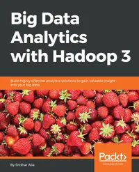 Big Data Analytics with Hadoop 3 : Build highly effective analytics solutions to gain valuable insight into your big data