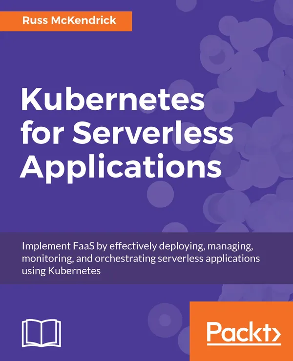 Kubernetes for Serverless Applications : Implement FaaS by effectively deploying, managing, monitoring, and orchestrating serverless applications using Kubernetes