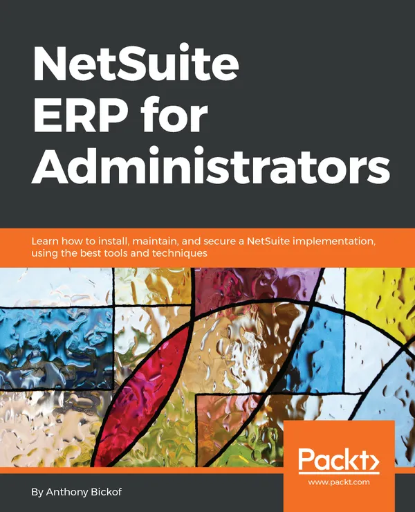 NetSuite ERP for Administrators : Learn how to install, maintain, and secure a NetSuite implementation, using the best tools and techniques