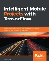 Intelligent Mobile Projects with TensorFlow : Build 10+ Artificial Intelligence apps using TensorFlow Mobile and Lite for iOS, Android, and Raspberry Pi