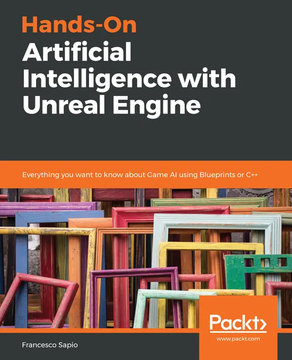 Hands-On Artificial Intelligence with Unreal Engine : Everything you want to know about Game AI using Blueprints or C++