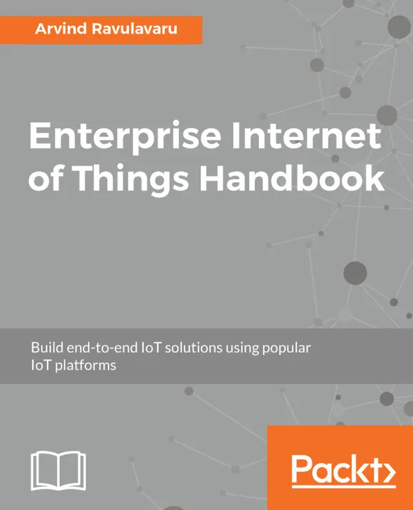 Enterprise Internet of Things Handbook : Build end-to-end IoT solutions using popular IoT platforms