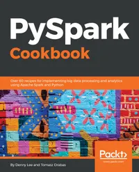 PySpark Cookbook : Over 60 recipes for implementing big data processing and analytics using Apache Spark and Python