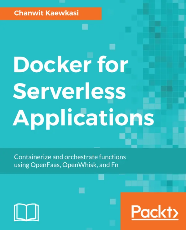 Docker for Serverless Applications : Containerize and orchestrate functions using OpenFaas, OpenWhisk, and Fn
