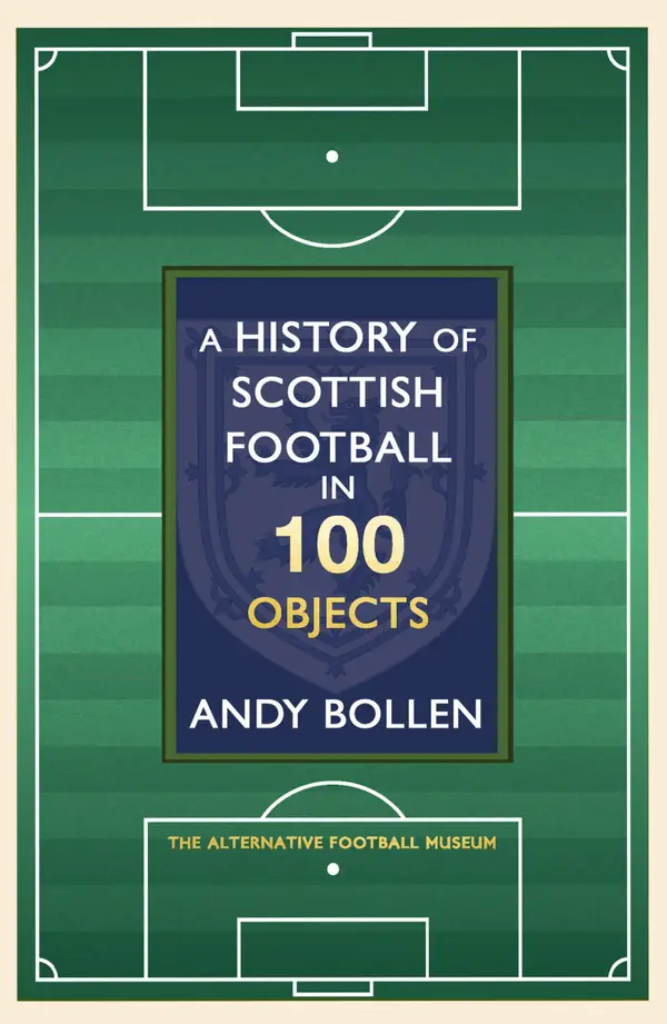 A History of Scottish Football in 100 Objects : The Mayhem, Mavericks and Magic of the Beautiful Game
