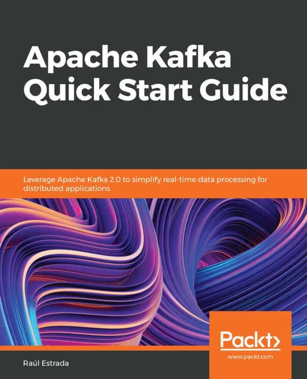 Apache Kafka Quick Start Guide : Leverage Apache Kafka 2.0 to simplify real-time data processing for distributed applications