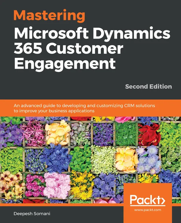 Mastering Microsoft Dynamics 365 Customer Engagement : An advanced guide to developing and customizing CRM solutions to improve your business applications, 2nd Edition