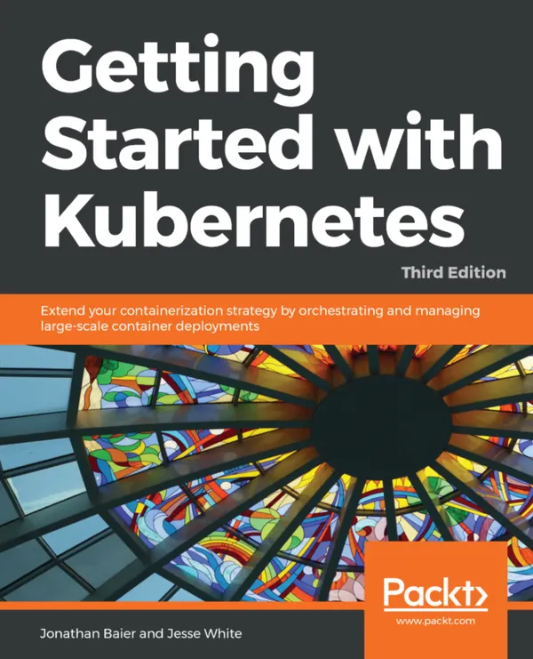 Getting Started with Kubernetes, : Extend your containerization strategy by orchestrating and managing large-scale container deployments