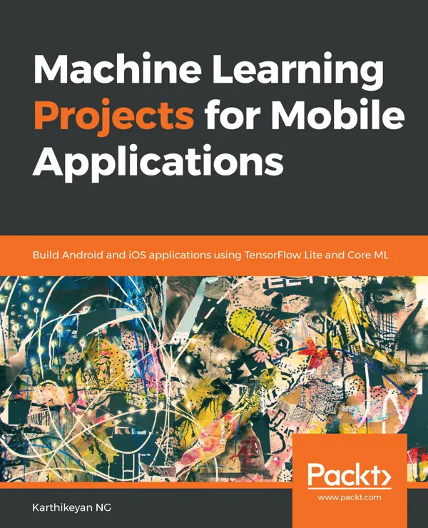 Machine Learning Projects for Mobile Applications : Build Android and iOS applications using TensorFlow Lite and Core ML