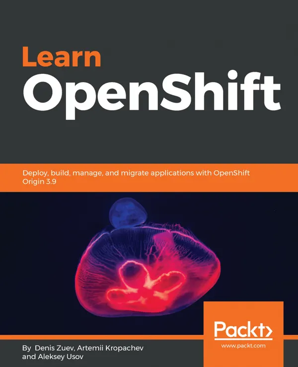 Learn OpenShift : Deploy, build, manage, and migrate applications with OpenShift Origin 3.9